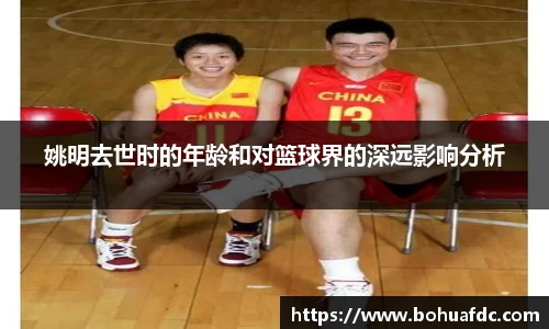 姚明去世时的年龄和对篮球界的深远影响分析