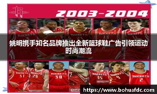 姚明携手知名品牌推出全新篮球鞋广告引领运动时尚潮流
