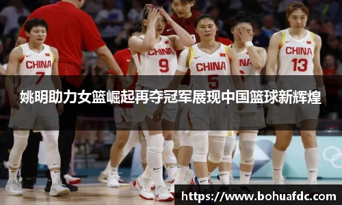 姚明助力女篮崛起再夺冠军展现中国篮球新辉煌