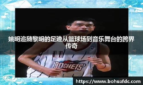 姚明追随黎明的足迹从篮球场到音乐舞台的跨界传奇