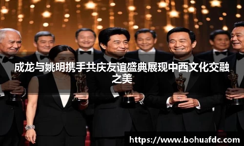 成龙与姚明携手共庆友谊盛典展现中西文化交融之美
