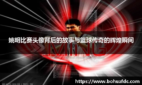 姚明比赛头像背后的故事与篮球传奇的辉煌瞬间