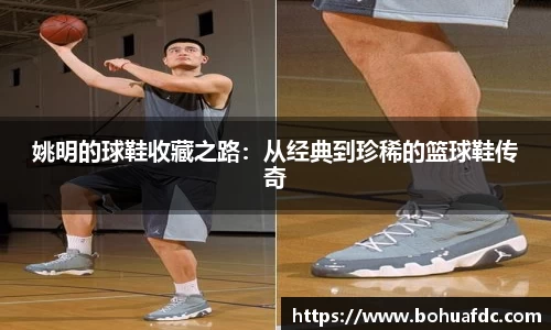 姚明的球鞋收藏之路：从经典到珍稀的篮球鞋传奇