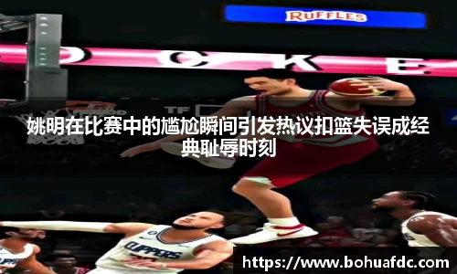 姚明在比赛中的尴尬瞬间引发热议扣篮失误成经典耻辱时刻