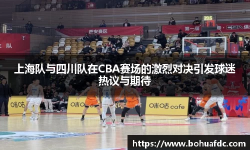 上海队与四川队在CBA赛场的激烈对决引发球迷热议与期待