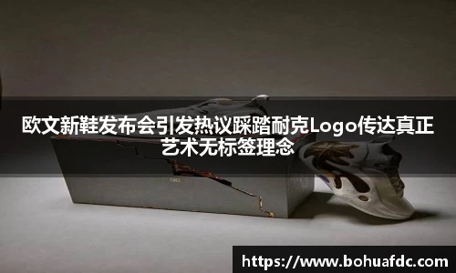 欧文新鞋发布会引发热议踩踏耐克Logo传达真正艺术无标签理念