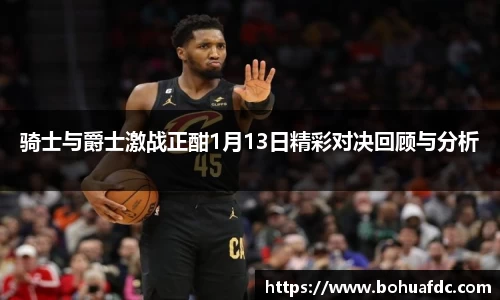 骑士与爵士激战正酣1月13日精彩对决回顾与分析