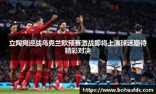 立陶宛迎战乌克兰欧预赛激战即将上演球迷期待精彩对决