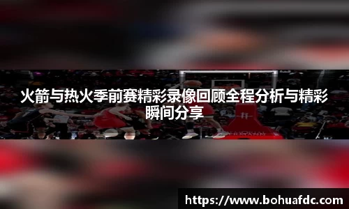 火箭与热火季前赛精彩录像回顾全程分析与精彩瞬间分享