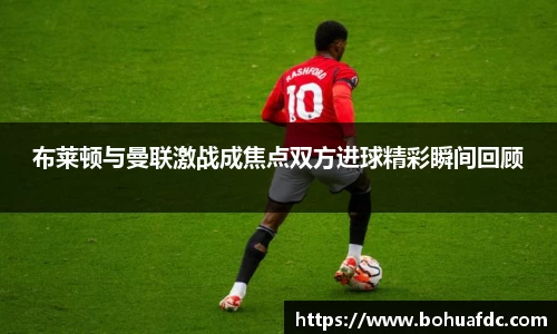 布莱顿与曼联激战成焦点双方进球精彩瞬间回顾