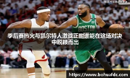 季后赛热火与凯尔特人激战正酣谁能在这场对决中脱颖而出