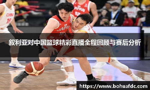 叙利亚对中国篮球精彩直播全程回顾与赛后分析